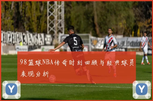 98篮球NBA传奇时刻回顾与经典球员表现分析
