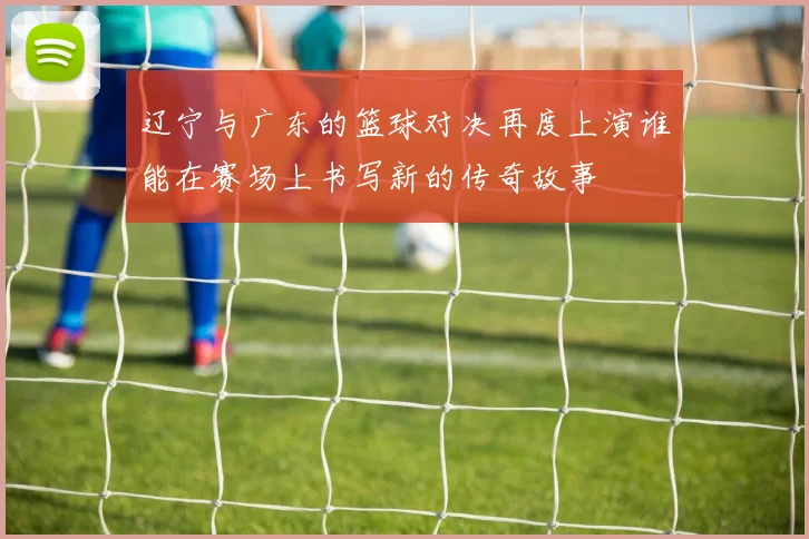 辽宁与广东的篮球对决再度上演谁能在赛场上书写新的传奇故事