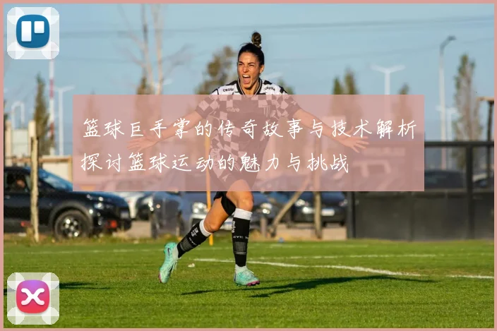 篮球巨手掌的传奇故事与技术解析探讨篮球运动的魅力与挑战