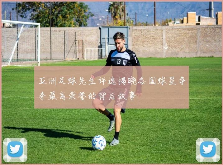 亚洲足球先生评选揭晓各国球星争夺最高荣誉的背后故事