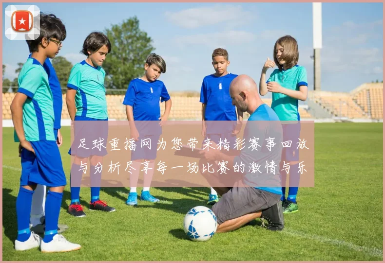 足球重播网为您带来精彩赛事回放与分析尽享每一场比赛的激情与乐趣