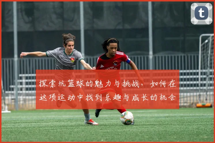 探索坑篮球的魅力与挑战，如何在这项运动中找到乐趣与成长的机会