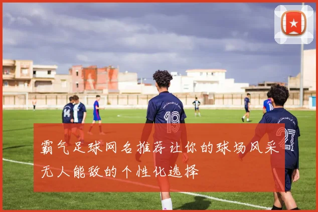 霸气足球网名推荐让你的球场风采无人能敌的个性化选择