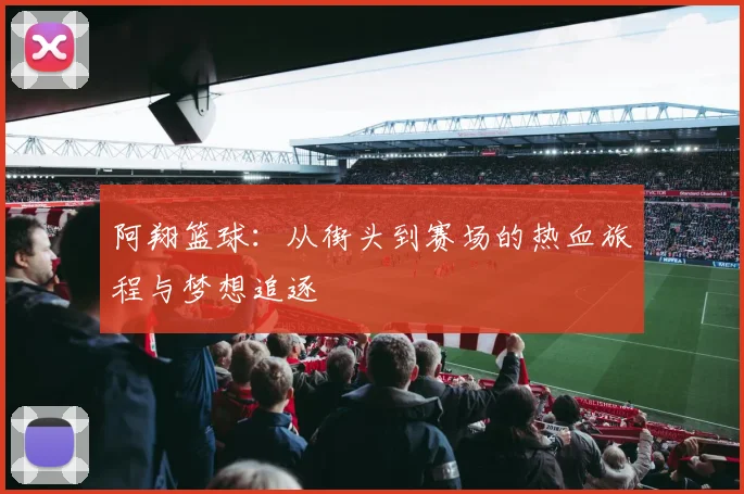 阿翔篮球：从街头到赛场的热血旅程与梦想追逐