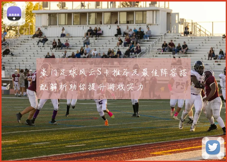 豪门足球风云S卡推荐及最佳阵容搭配解析助你提升游戏实力