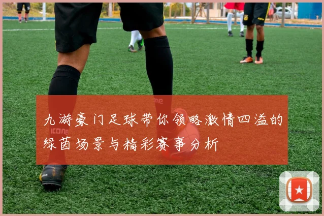 九游豪门足球带你领略激情四溢的绿茵场景与精彩赛事分析