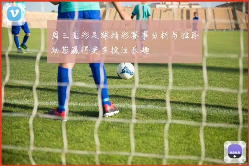 周三竞彩足球精彩赛事分析与推荐助您赢得更多投注乐趣