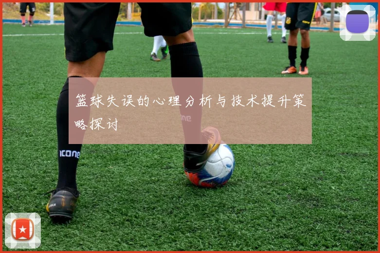 篮球失误的心理分析与技术提升策略探讨