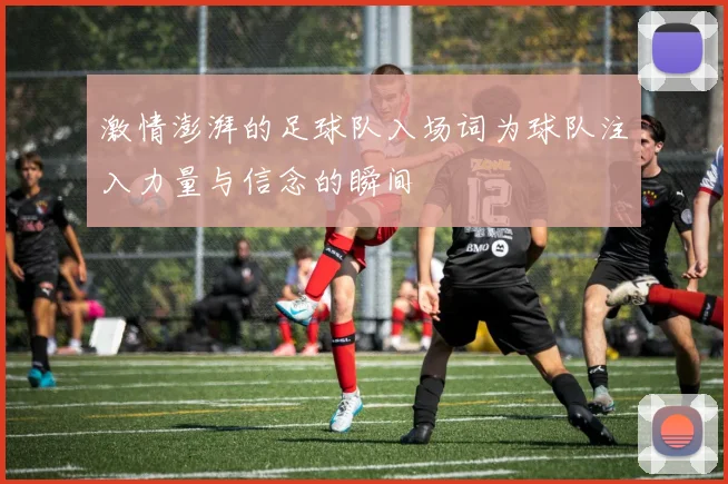 激情澎湃的足球队入场词为球队注入力量与信念的瞬间