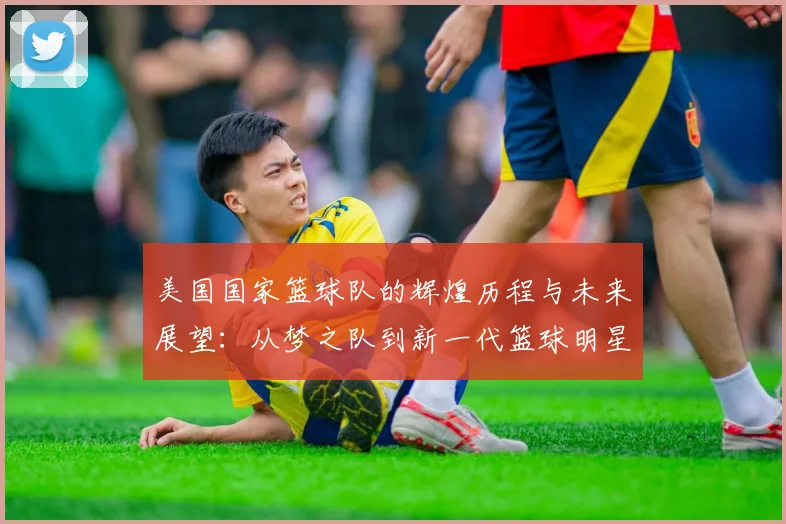 美国国家篮球队的辉煌历程与未来展望：从梦之队到新一代篮球明星