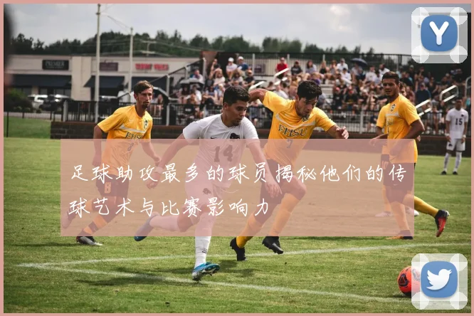 足球助攻最多的球员揭秘他们的传球艺术与比赛影响力