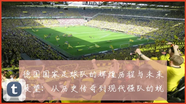 德国国家足球队的辉煌历程与未来展望：从历史传奇到现代强队的蜕变