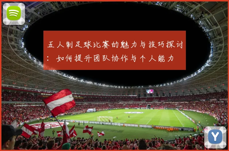 五人制足球比赛的魅力与技巧探讨：如何提升团队协作与个人能力