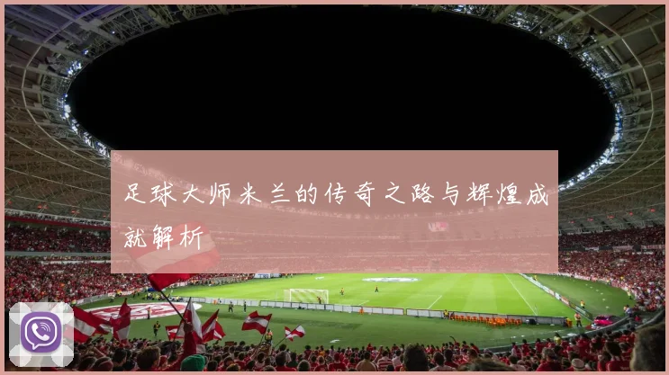 足球大师米兰的传奇之路与辉煌成就解析