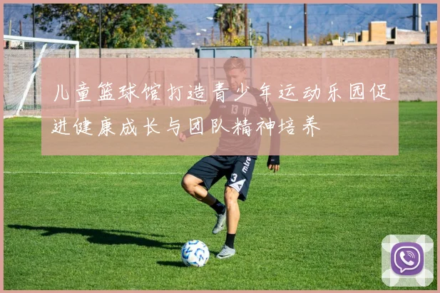 儿童篮球馆打造青少年运动乐园促进健康成长与团队精神培养