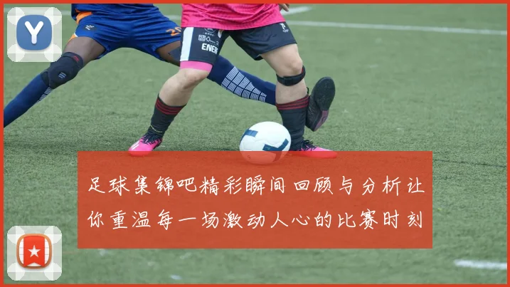 足球集锦吧精彩瞬间回顾与分析让你重温每一场激动人心的比赛时刻