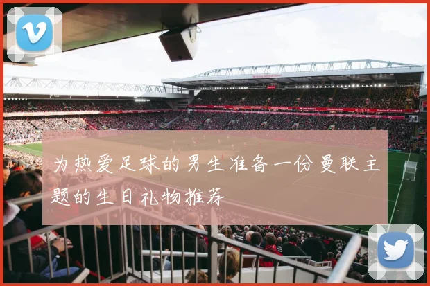 为热爱足球的男生准备一份曼联主题的生日礼物推荐
