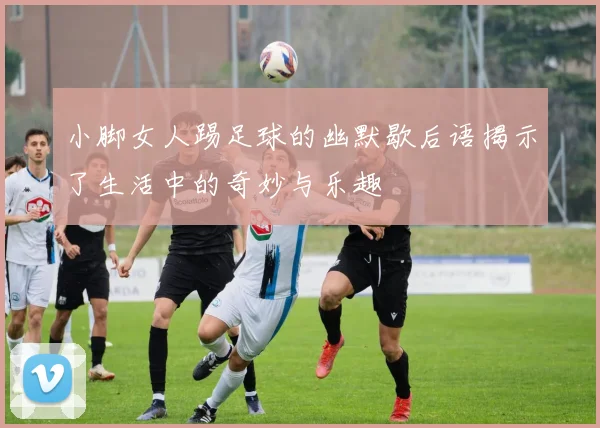 小脚女人踢足球的幽默歇后语揭示了生活中的奇妙与乐趣