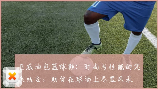 匡威油包篮球鞋：时尚与性能的完美结合，助你在球场上尽显风采