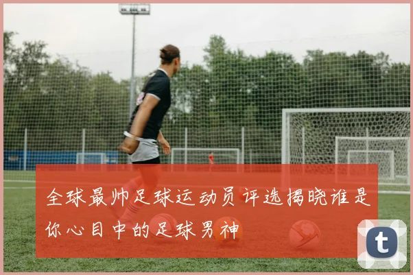 全球最帅足球运动员评选揭晓谁是你心目中的足球男神