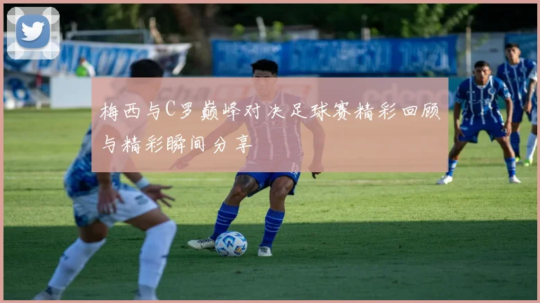 梅西与C罗巅峰对决足球赛精彩回顾与精彩瞬间分享