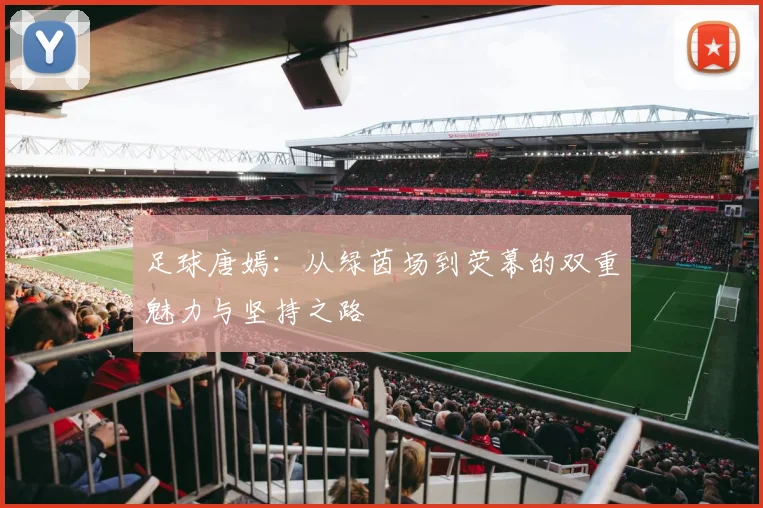 足球唐嫣：从绿茵场到荧幕的双重魅力与坚持之路