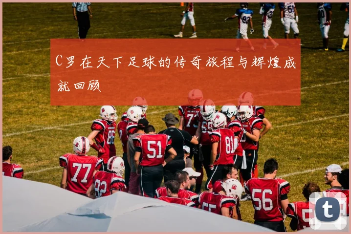 C罗在天下足球的传奇旅程与辉煌成就回顾