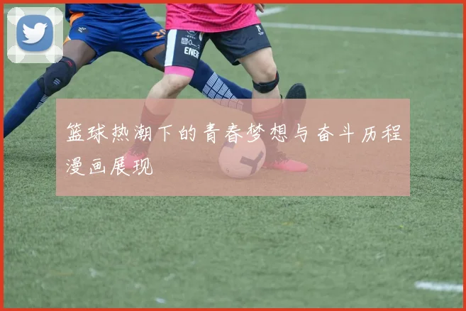 篮球热潮下的青春梦想与奋斗历程漫画展现